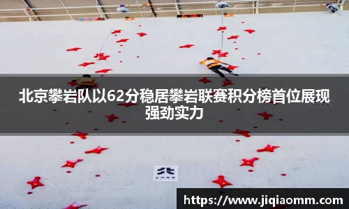 北京攀岩队以62分稳居攀岩联赛积分榜首位展现强劲实力